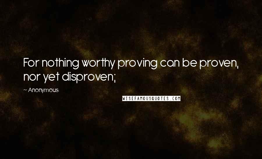 Anonymous Quotes: For nothing worthy proving can be proven, nor yet disproven;