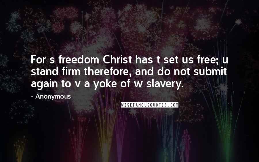 Anonymous Quotes: For s freedom Christ has t set us free; u stand firm therefore, and do not submit again to v a yoke of w slavery.