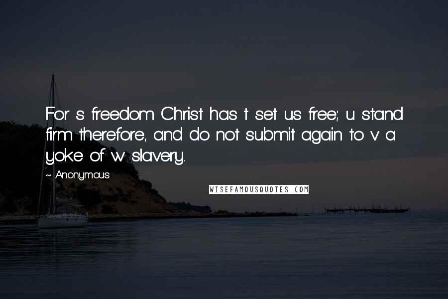 Anonymous Quotes: For s freedom Christ has t set us free; u stand firm therefore, and do not submit again to v a yoke of w slavery.