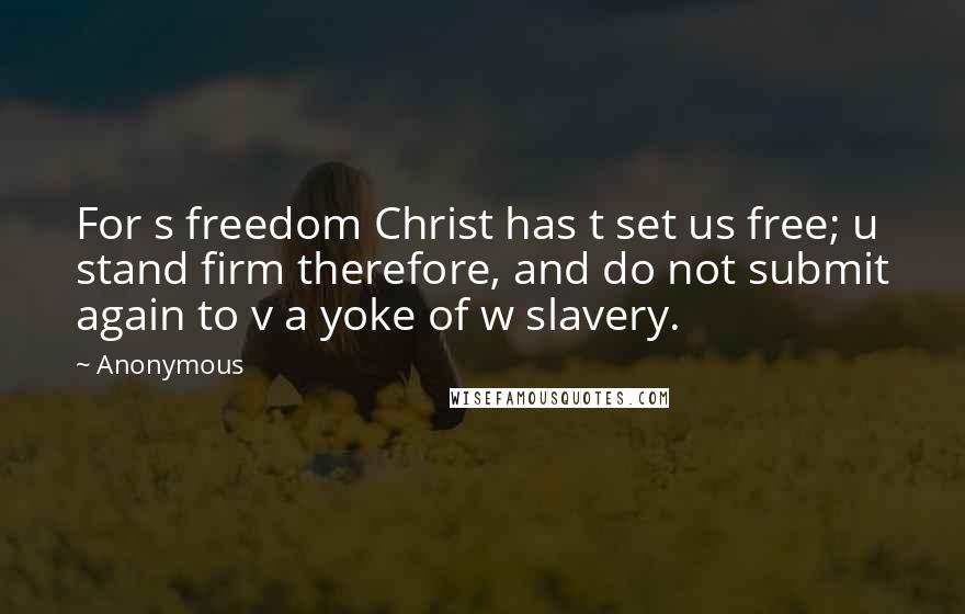 Anonymous Quotes: For s freedom Christ has t set us free; u stand firm therefore, and do not submit again to v a yoke of w slavery.