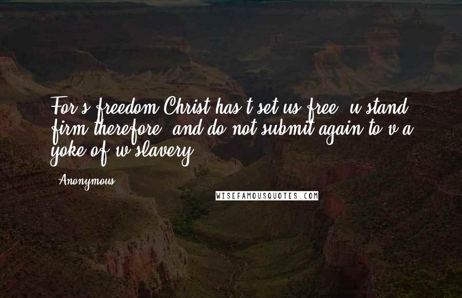 Anonymous Quotes: For s freedom Christ has t set us free; u stand firm therefore, and do not submit again to v a yoke of w slavery.