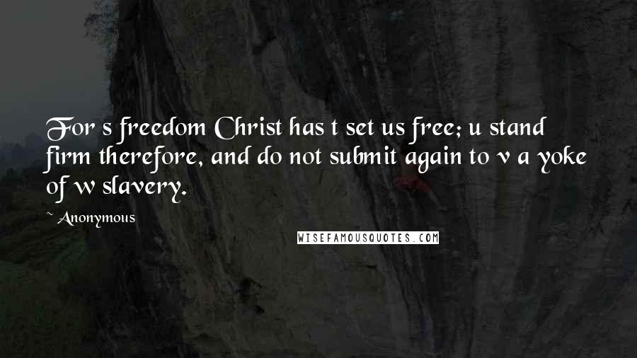 Anonymous Quotes: For s freedom Christ has t set us free; u stand firm therefore, and do not submit again to v a yoke of w slavery.