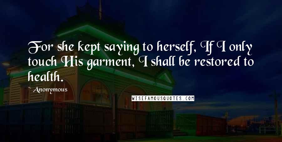Anonymous Quotes: For she kept saying to herself, If I only touch His garment, I shall be restored to health.