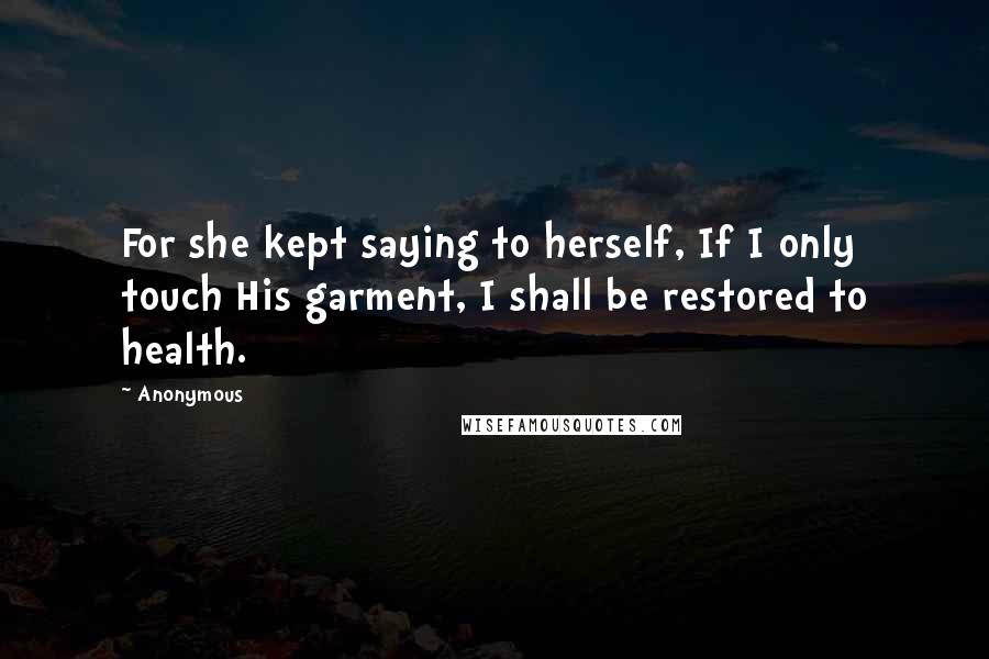 Anonymous Quotes: For she kept saying to herself, If I only touch His garment, I shall be restored to health.