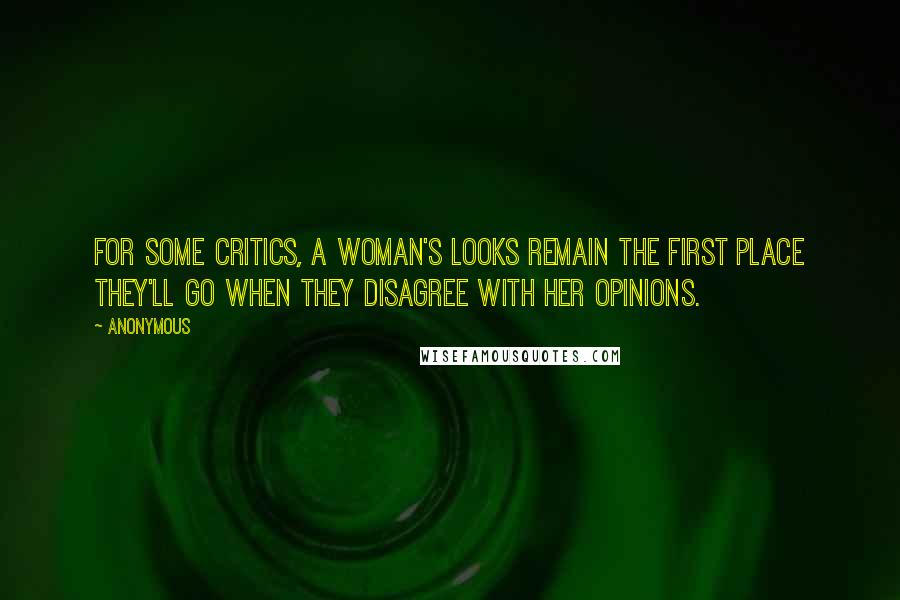 Anonymous Quotes: For some critics, a woman's looks remain the first place they'll go when they disagree with her opinions.