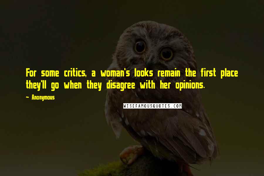 Anonymous Quotes: For some critics, a woman's looks remain the first place they'll go when they disagree with her opinions.