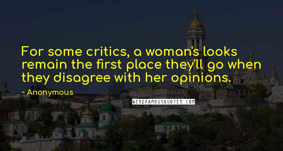 Anonymous Quotes: For some critics, a woman's looks remain the first place they'll go when they disagree with her opinions.