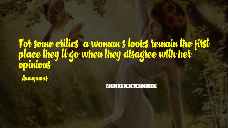 Anonymous Quotes: For some critics, a woman's looks remain the first place they'll go when they disagree with her opinions.