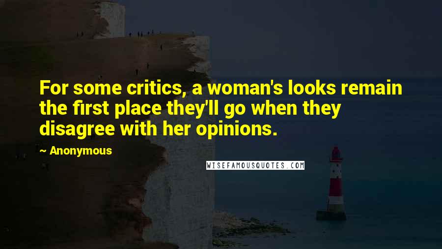 Anonymous Quotes: For some critics, a woman's looks remain the first place they'll go when they disagree with her opinions.