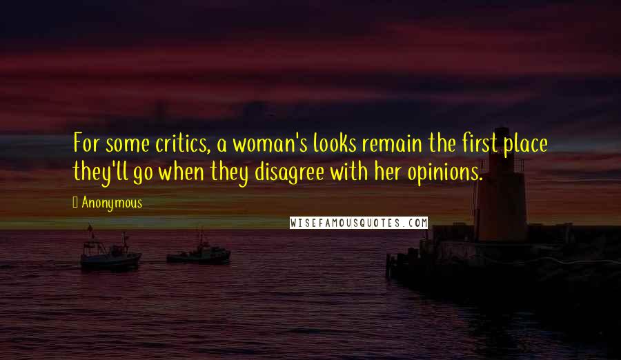 Anonymous Quotes: For some critics, a woman's looks remain the first place they'll go when they disagree with her opinions.