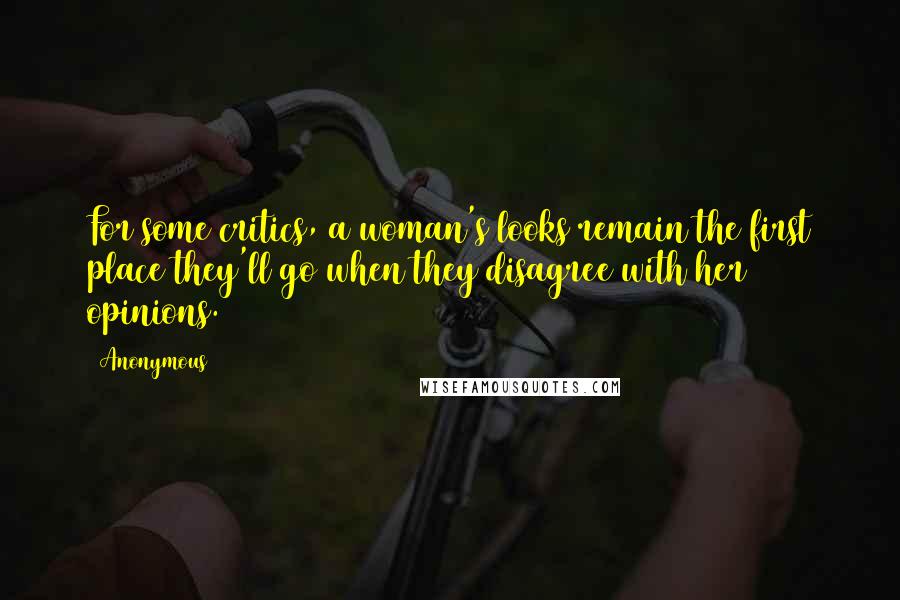 Anonymous Quotes: For some critics, a woman's looks remain the first place they'll go when they disagree with her opinions.