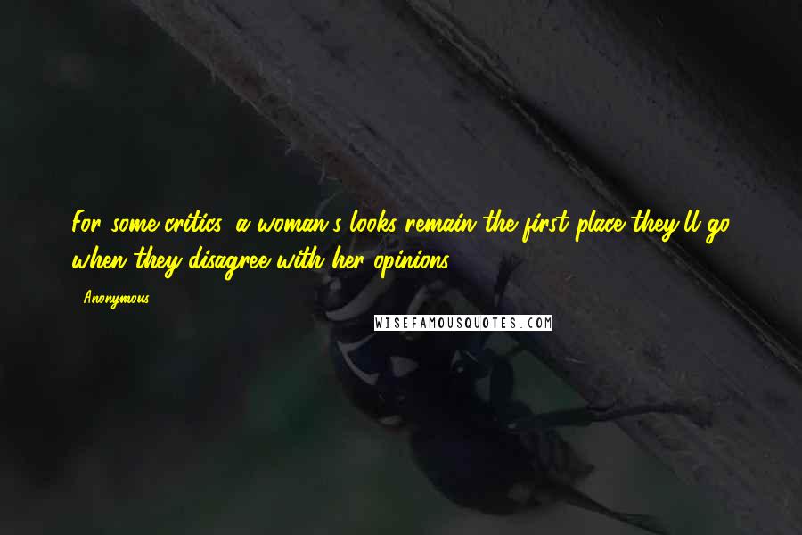 Anonymous Quotes: For some critics, a woman's looks remain the first place they'll go when they disagree with her opinions.