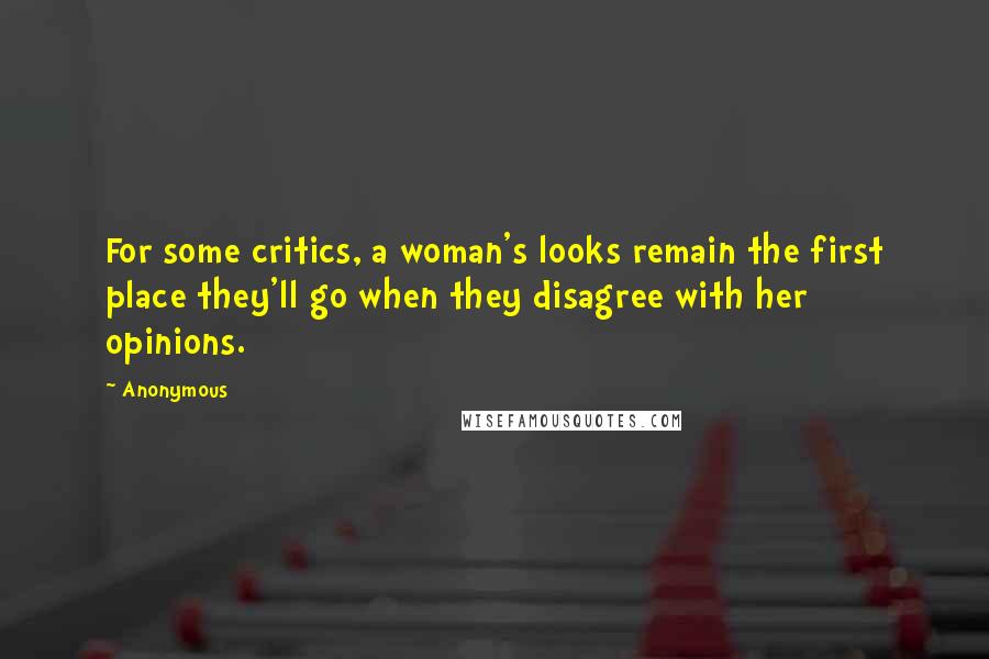 Anonymous Quotes: For some critics, a woman's looks remain the first place they'll go when they disagree with her opinions.