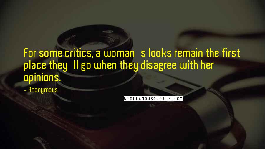 Anonymous Quotes: For some critics, a woman's looks remain the first place they'll go when they disagree with her opinions.