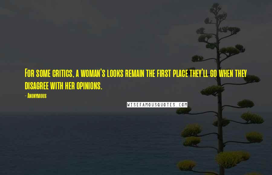 Anonymous Quotes: For some critics, a woman's looks remain the first place they'll go when they disagree with her opinions.