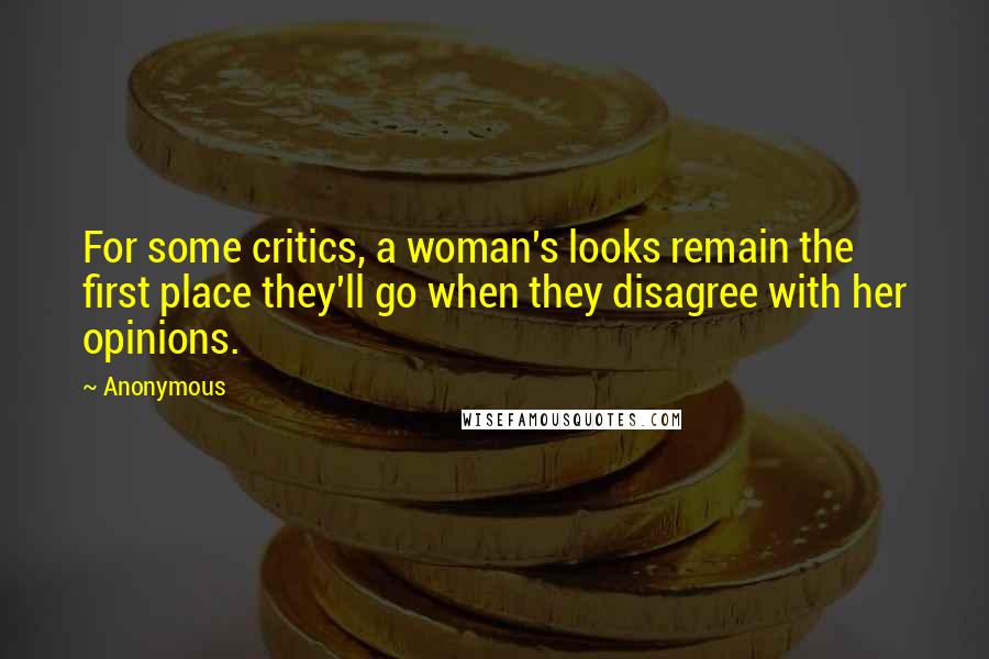 Anonymous Quotes: For some critics, a woman's looks remain the first place they'll go when they disagree with her opinions.