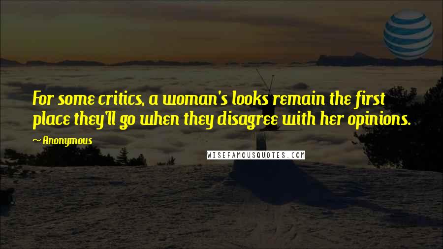 Anonymous Quotes: For some critics, a woman's looks remain the first place they'll go when they disagree with her opinions.