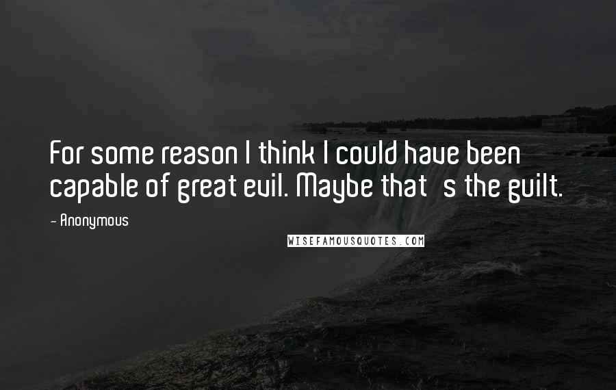 Anonymous Quotes: For some reason I think I could have been capable of great evil. Maybe that's the guilt.