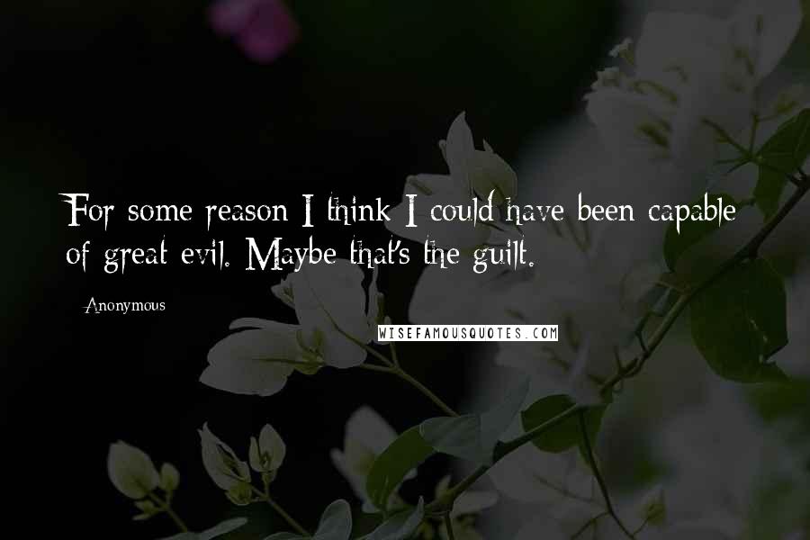 Anonymous Quotes: For some reason I think I could have been capable of great evil. Maybe that's the guilt.