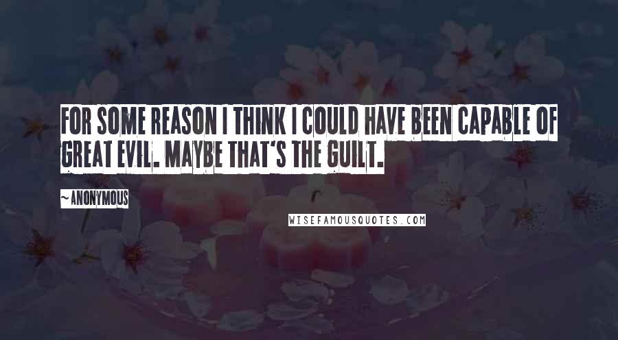 Anonymous Quotes: For some reason I think I could have been capable of great evil. Maybe that's the guilt.