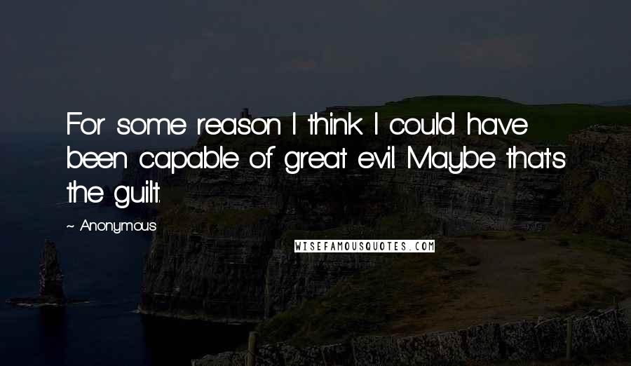 Anonymous Quotes: For some reason I think I could have been capable of great evil. Maybe that's the guilt.