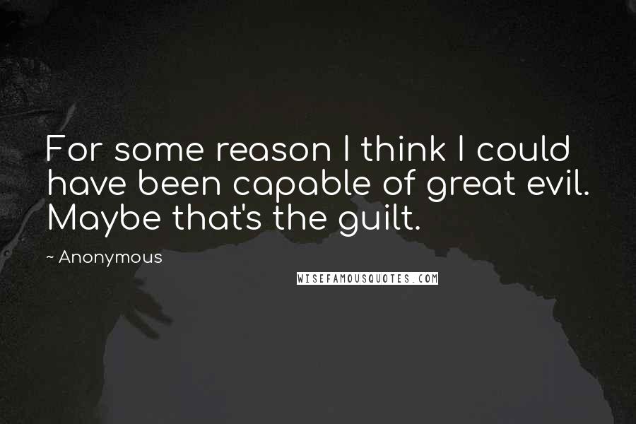 Anonymous Quotes: For some reason I think I could have been capable of great evil. Maybe that's the guilt.