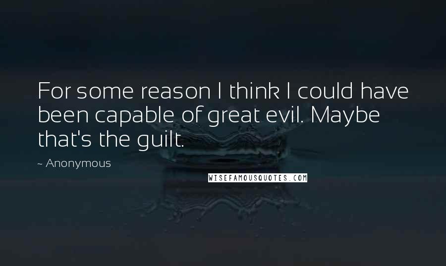 Anonymous Quotes: For some reason I think I could have been capable of great evil. Maybe that's the guilt.