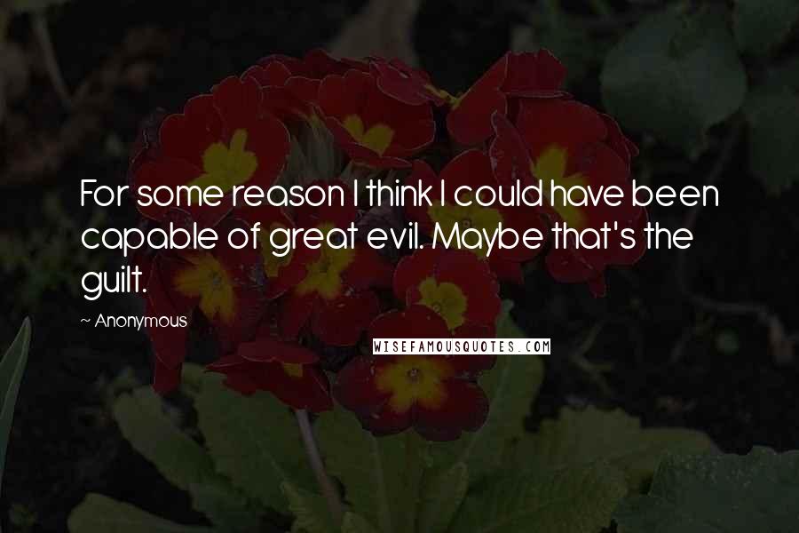 Anonymous Quotes: For some reason I think I could have been capable of great evil. Maybe that's the guilt.