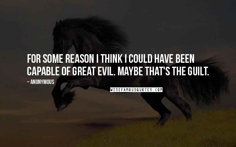 Anonymous Quotes: For some reason I think I could have been capable of great evil. Maybe that's the guilt.