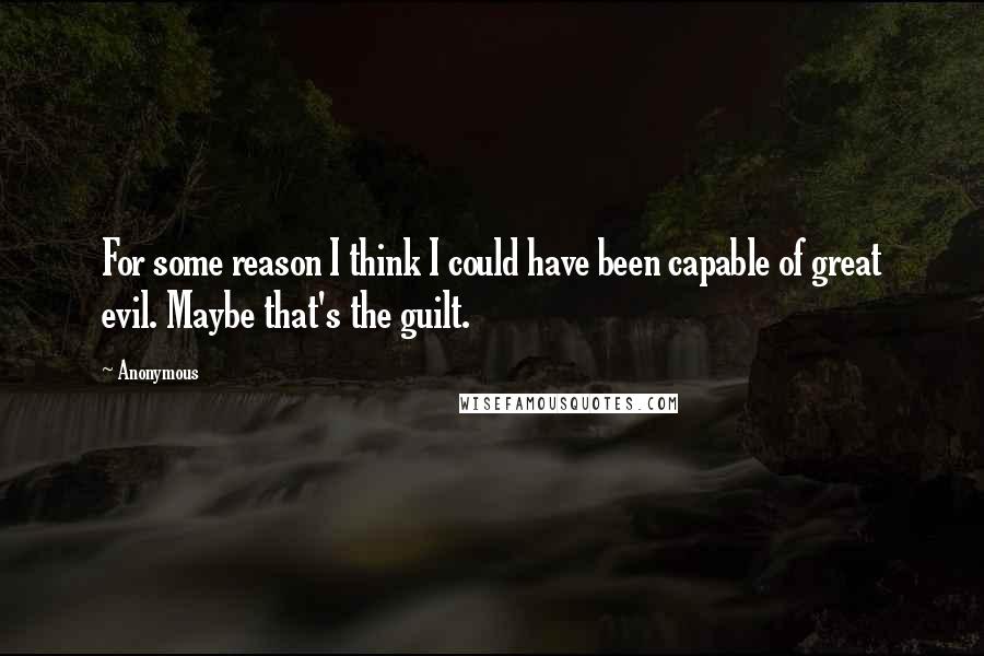 Anonymous Quotes: For some reason I think I could have been capable of great evil. Maybe that's the guilt.