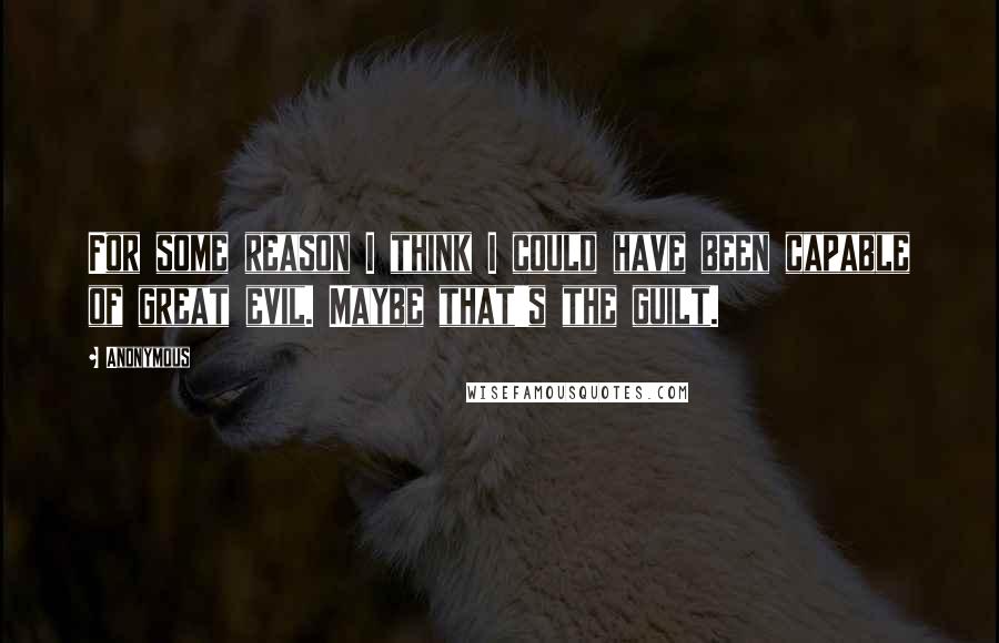 Anonymous Quotes: For some reason I think I could have been capable of great evil. Maybe that's the guilt.