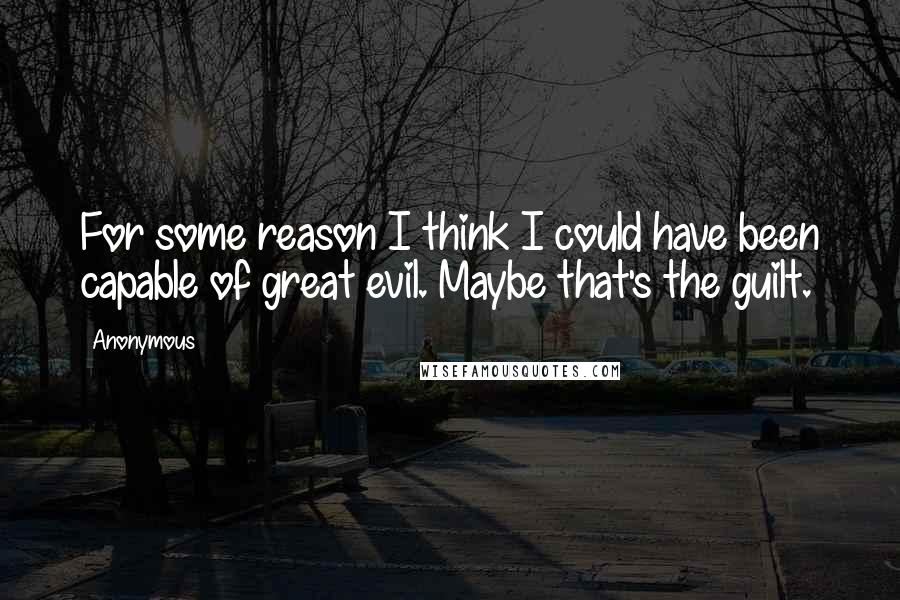 Anonymous Quotes: For some reason I think I could have been capable of great evil. Maybe that's the guilt.