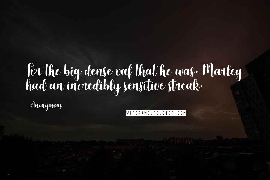 Anonymous Quotes: For the big dense oaf that he was, Marley had an incredibly sensitive streak.