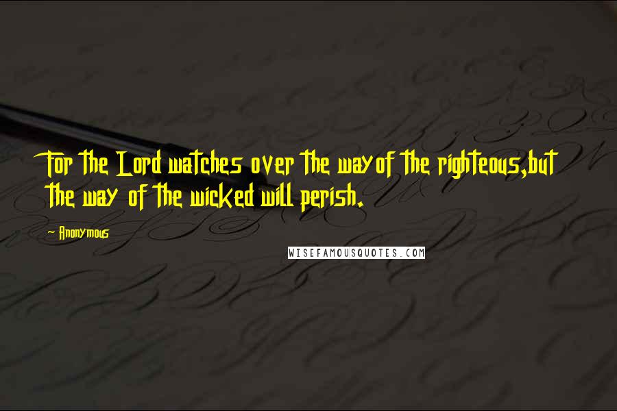 Anonymous Quotes: For the Lord watches over the wayof the righteous,but the way of the wicked will perish.