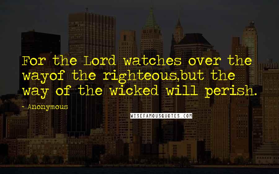 Anonymous Quotes: For the Lord watches over the wayof the righteous,but the way of the wicked will perish.