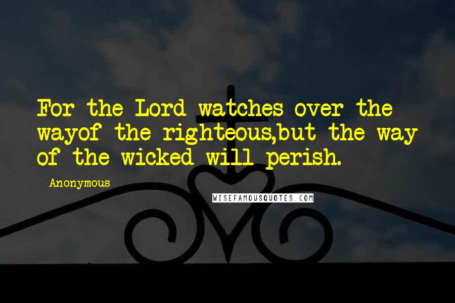 Anonymous Quotes: For the Lord watches over the wayof the righteous,but the way of the wicked will perish.