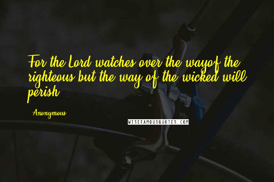 Anonymous Quotes: For the Lord watches over the wayof the righteous,but the way of the wicked will perish.