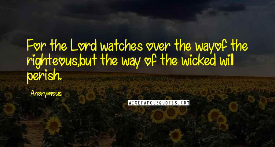 Anonymous Quotes: For the Lord watches over the wayof the righteous,but the way of the wicked will perish.