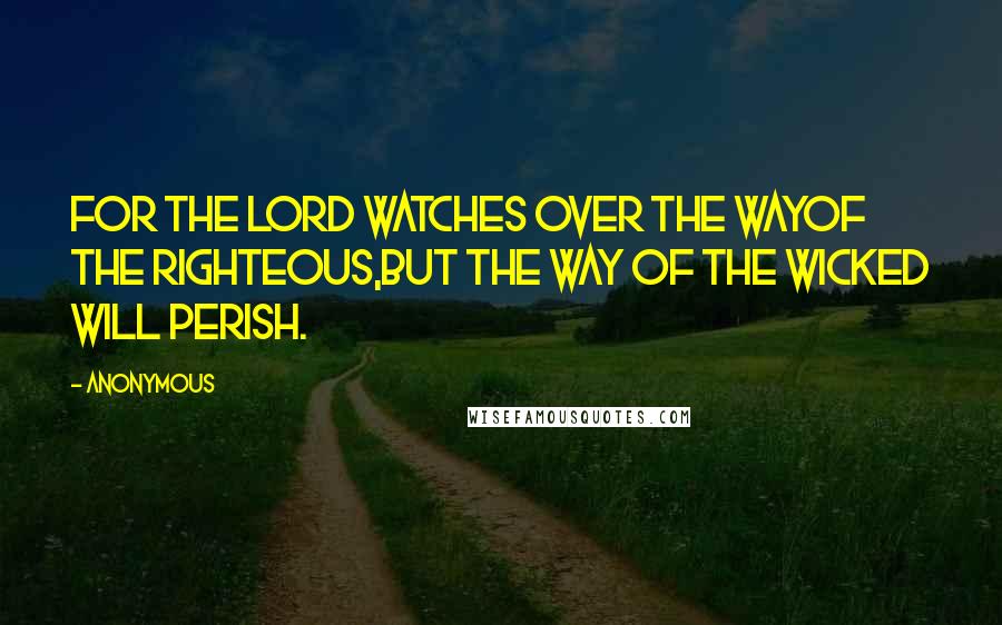 Anonymous Quotes: For the Lord watches over the wayof the righteous,but the way of the wicked will perish.