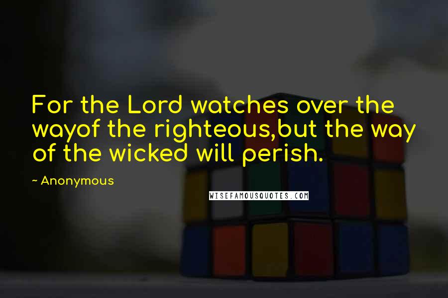 Anonymous Quotes: For the Lord watches over the wayof the righteous,but the way of the wicked will perish.