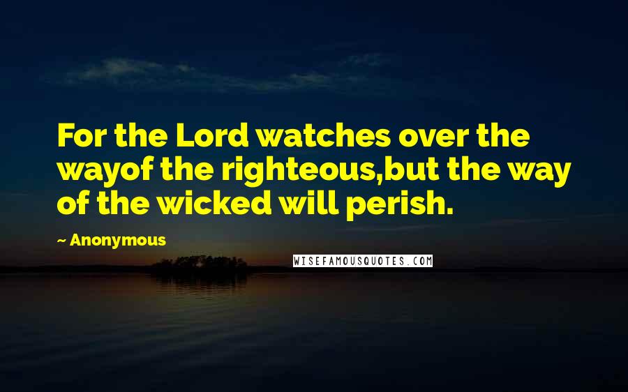 Anonymous Quotes: For the Lord watches over the wayof the righteous,but the way of the wicked will perish.