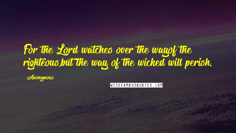 Anonymous Quotes: For the Lord watches over the wayof the righteous,but the way of the wicked will perish.