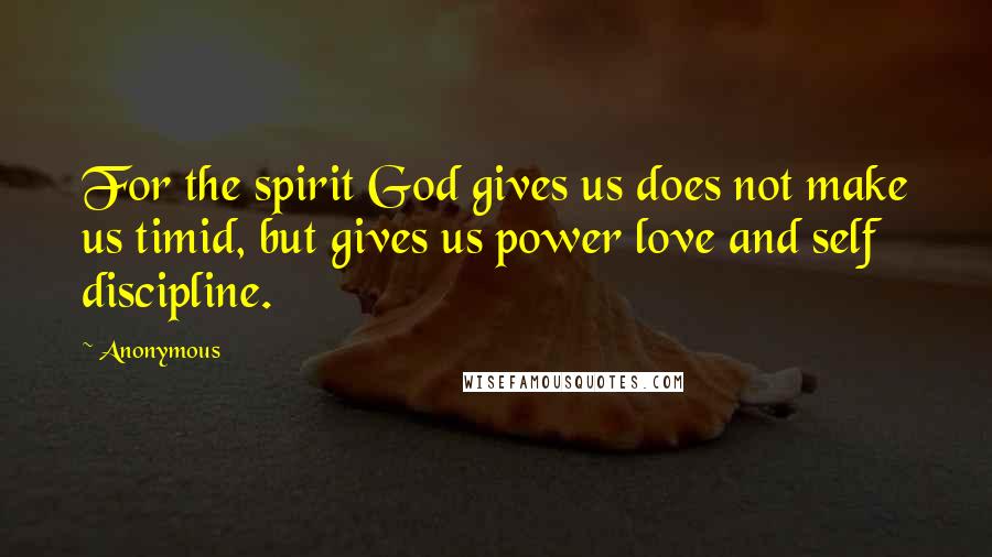 Anonymous Quotes: For the spirit God gives us does not make us timid, but gives us power love and self discipline.