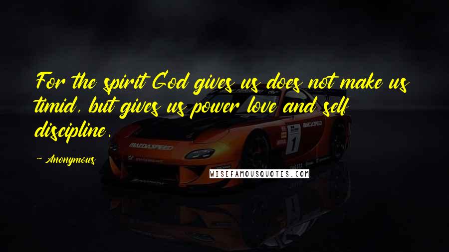 Anonymous Quotes: For the spirit God gives us does not make us timid, but gives us power love and self discipline.