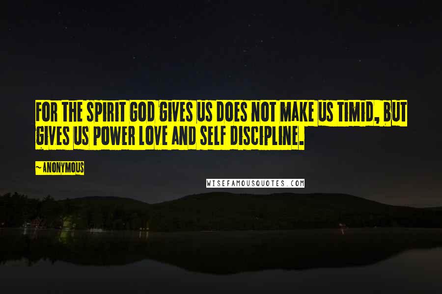 Anonymous Quotes: For the spirit God gives us does not make us timid, but gives us power love and self discipline.