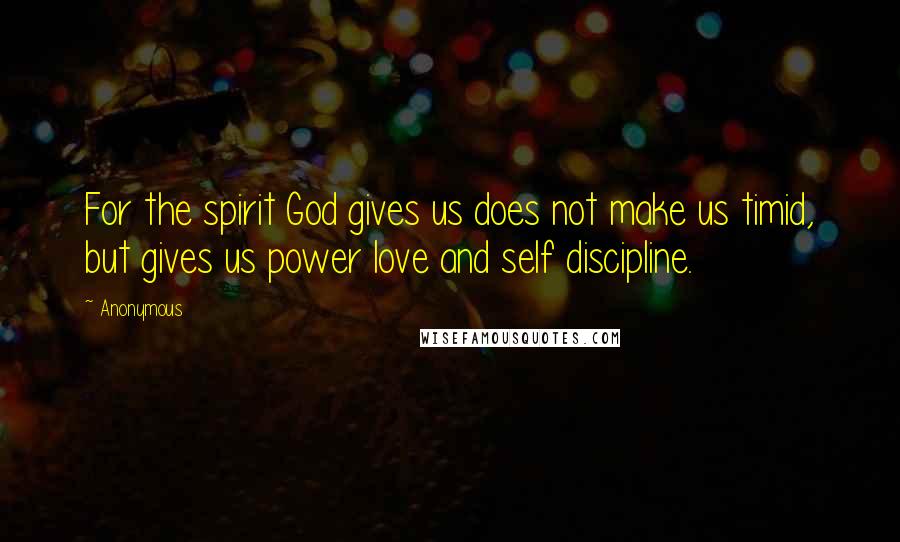 Anonymous Quotes: For the spirit God gives us does not make us timid, but gives us power love and self discipline.