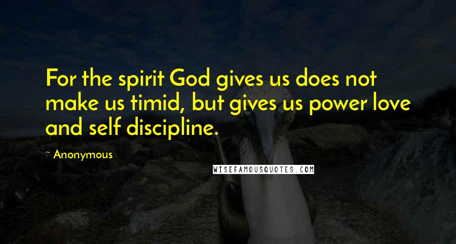 Anonymous Quotes: For the spirit God gives us does not make us timid, but gives us power love and self discipline.