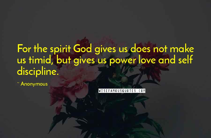 Anonymous Quotes: For the spirit God gives us does not make us timid, but gives us power love and self discipline.