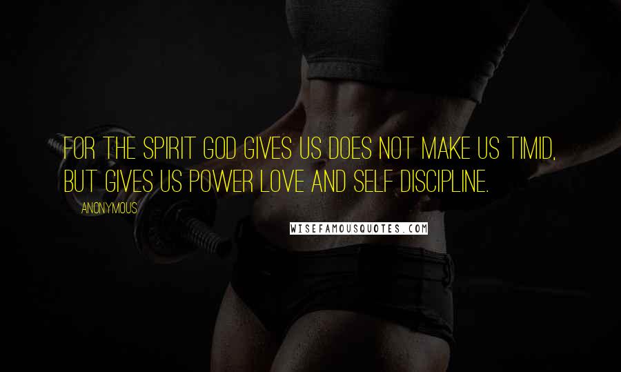 Anonymous Quotes: For the spirit God gives us does not make us timid, but gives us power love and self discipline.