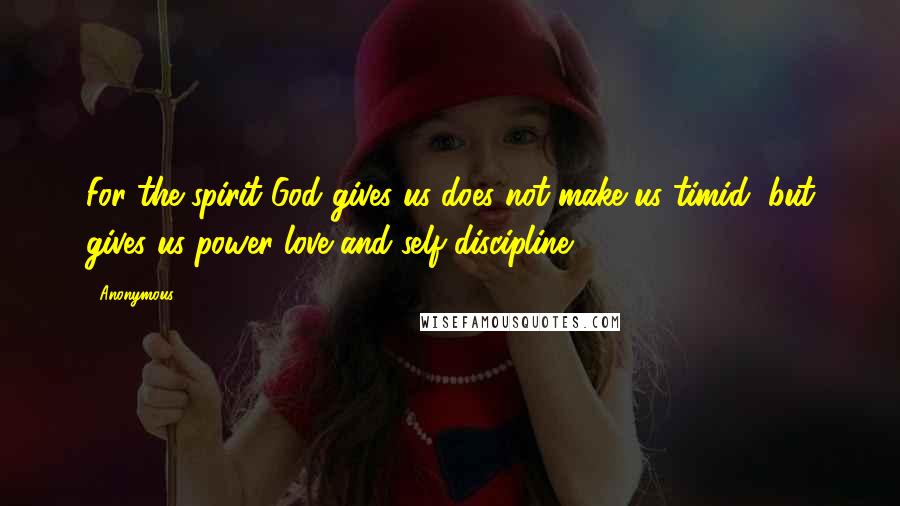 Anonymous Quotes: For the spirit God gives us does not make us timid, but gives us power love and self discipline.